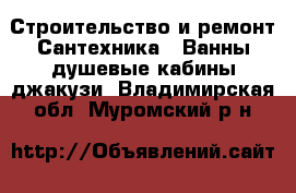 Строительство и ремонт Сантехника - Ванны,душевые кабины,джакузи. Владимирская обл.,Муромский р-н